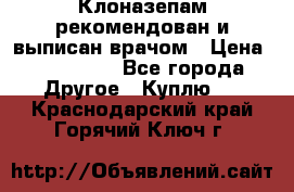 Клоназепам,рекомендован и выписан врачом › Цена ­ 400-500 - Все города Другое » Куплю   . Краснодарский край,Горячий Ключ г.